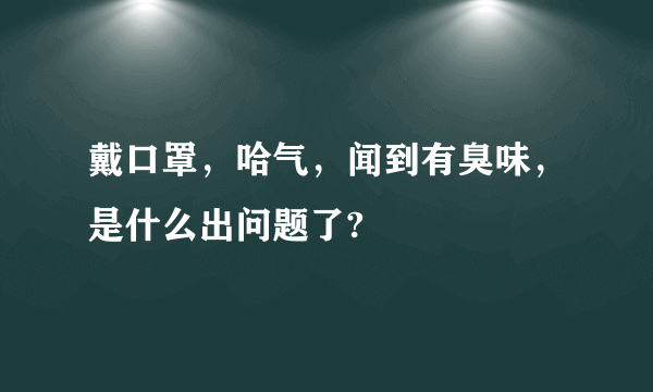 戴口罩，哈气，闻到有臭味，是什么出问题了?