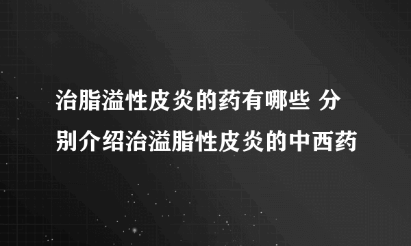 治脂溢性皮炎的药有哪些 分别介绍治溢脂性皮炎的中西药