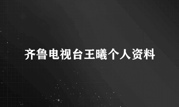 齐鲁电视台王曦个人资料