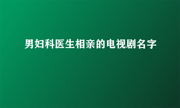 男妇科医生相亲的电视剧名字