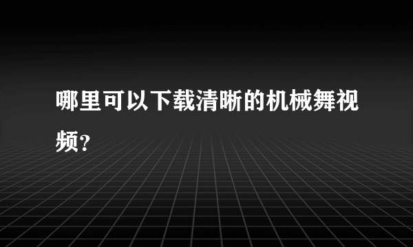 哪里可以下载清晰的机械舞视频？