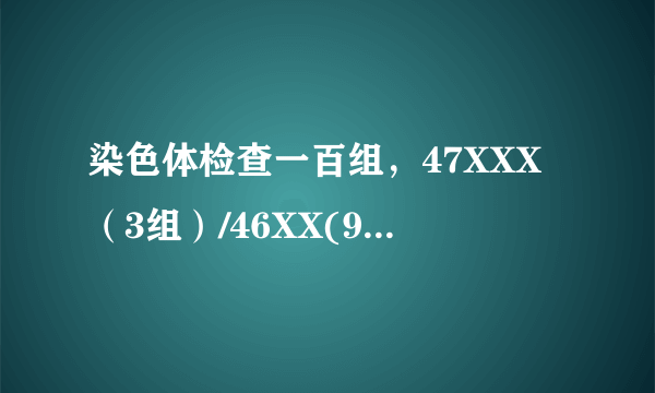 染色体检查一百组，47XXX（3组）/46XX(97组）,两次都是...