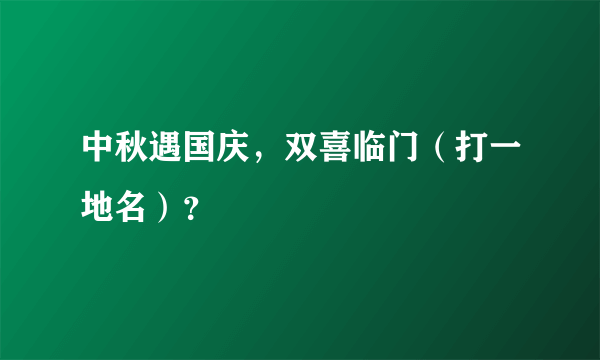 中秋遇国庆，双喜临门（打一地名）？