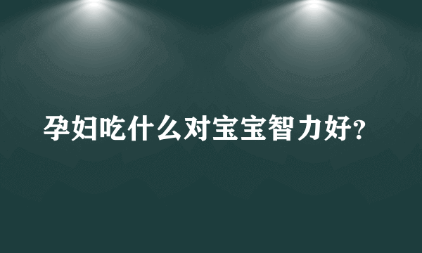 孕妇吃什么对宝宝智力好？