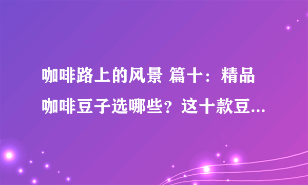 咖啡路上的风景 篇十：精品咖啡豆子选哪些？这十款豆子睁眼下单即可享受