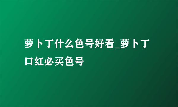 萝卜丁什么色号好看_萝卜丁口红必买色号