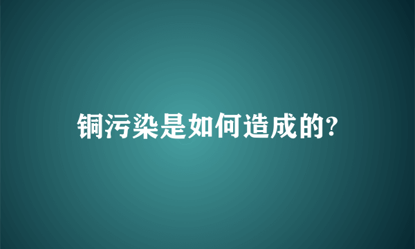 铜污染是如何造成的?