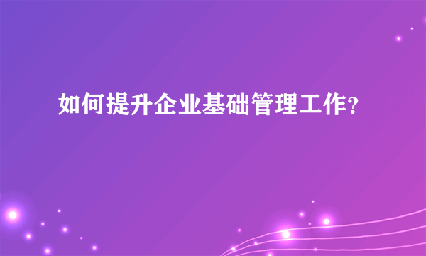 如何提升企业基础管理工作？