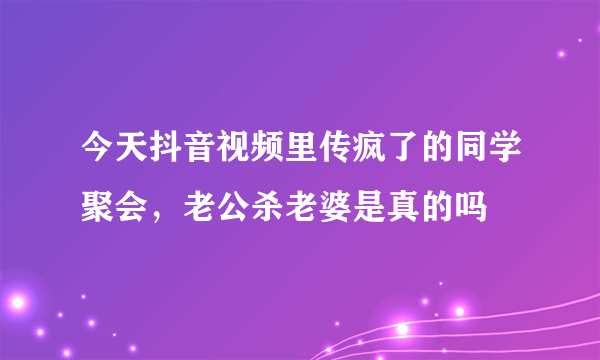 今天抖音视频里传疯了的同学聚会，老公杀老婆是真的吗