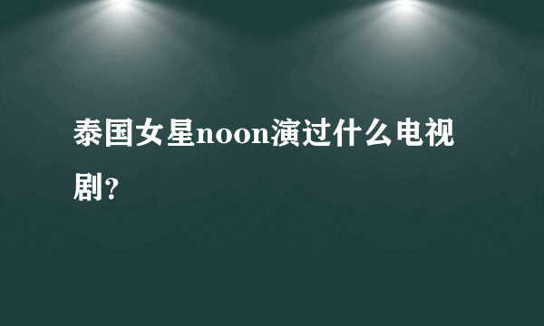 泰国女星noon演过什么电视剧？