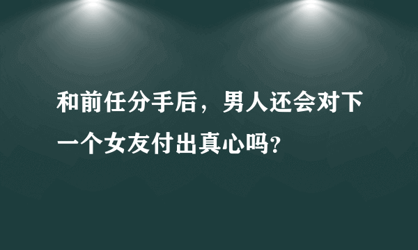 和前任分手后，男人还会对下一个女友付出真心吗？