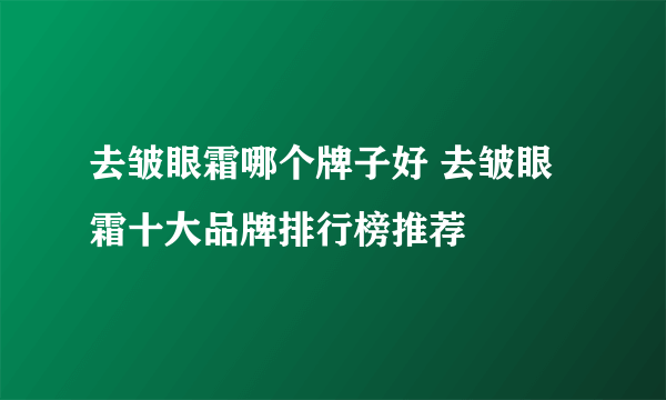 去皱眼霜哪个牌子好 去皱眼霜十大品牌排行榜推荐