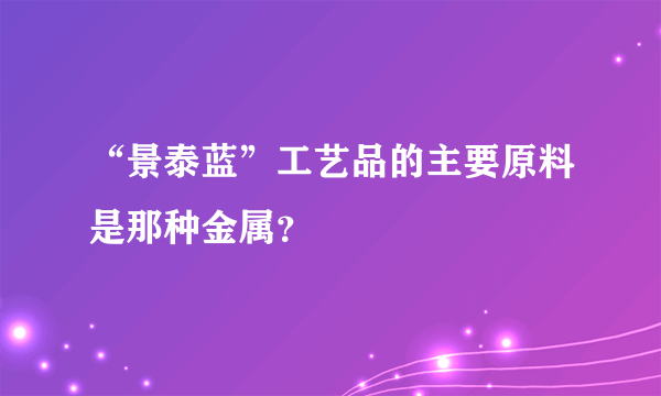 “景泰蓝”工艺品的主要原料是那种金属？