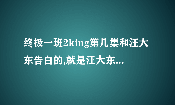 终极一班2king第几集和汪大东告白的,就是汪大东第一次失忆的时候