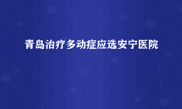 青岛治疗多动症应选安宁医院