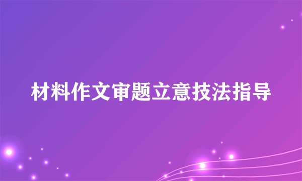 材料作文审题立意技法指导