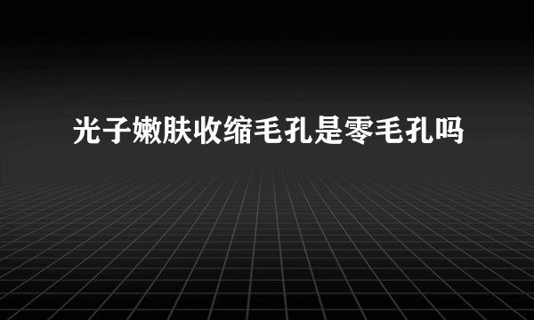 光子嫩肤收缩毛孔是零毛孔吗