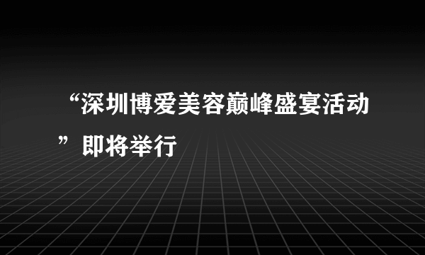 “深圳博爱美容巅峰盛宴活动”即将举行