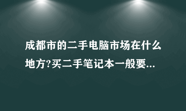 成都市的二手电脑市场在什么地方?买二手笔记本一般要多少钱?要注意些什么?