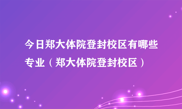 今日郑大体院登封校区有哪些专业（郑大体院登封校区）