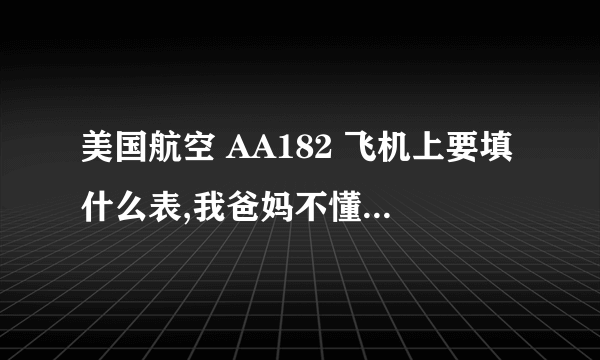 美国航空 AA182 飞机上要填什么表,我爸妈不懂英语的，我要给他们先填好带上，急急急