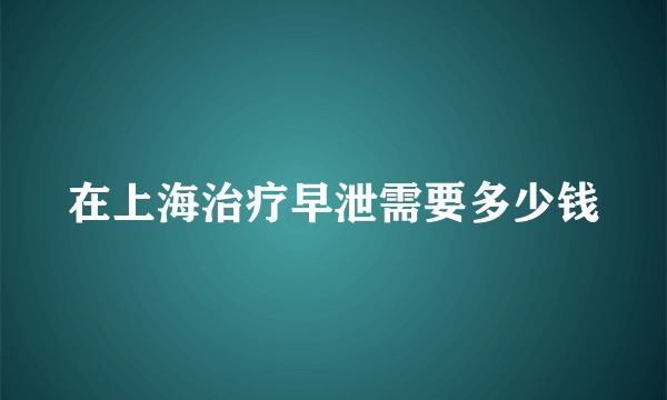 在上海治疗早泄需要多少钱