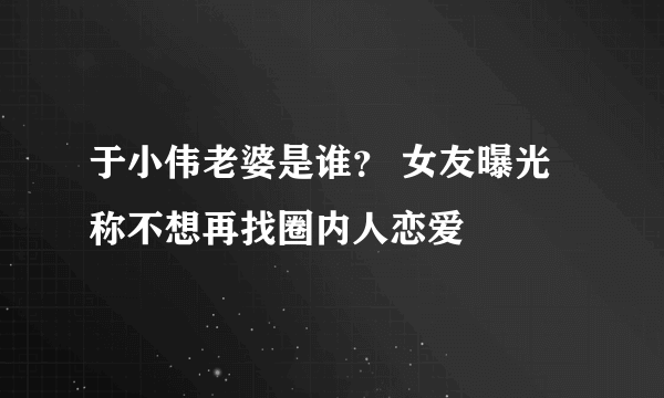 于小伟老婆是谁？ 女友曝光称不想再找圈内人恋爱