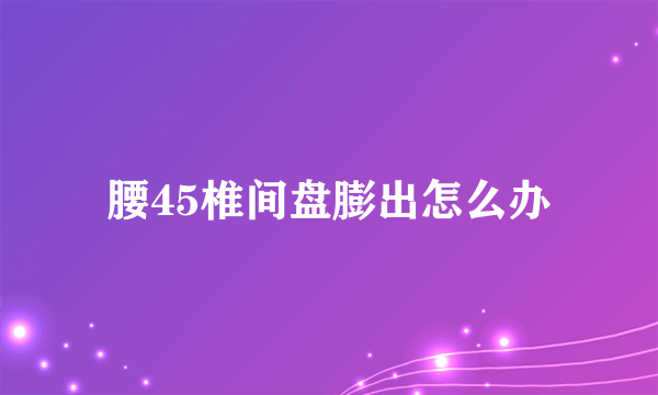 腰45椎间盘膨出怎么办