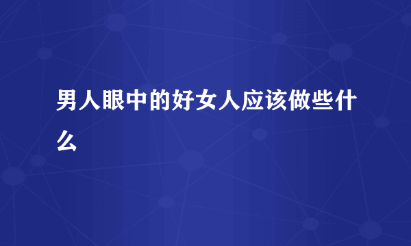 男人眼中的好女人应该做些什么