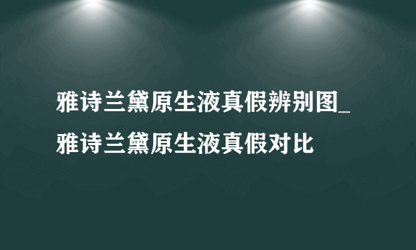 雅诗兰黛原生液真假辨别图_雅诗兰黛原生液真假对比