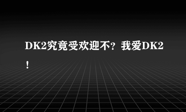 DK2究竟受欢迎不？我爱DK2！