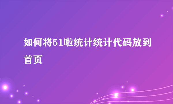 如何将51啦统计统计代码放到首页