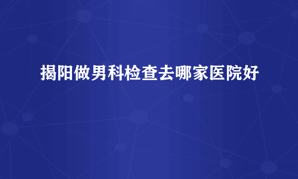 揭阳做男科检查去哪家医院好