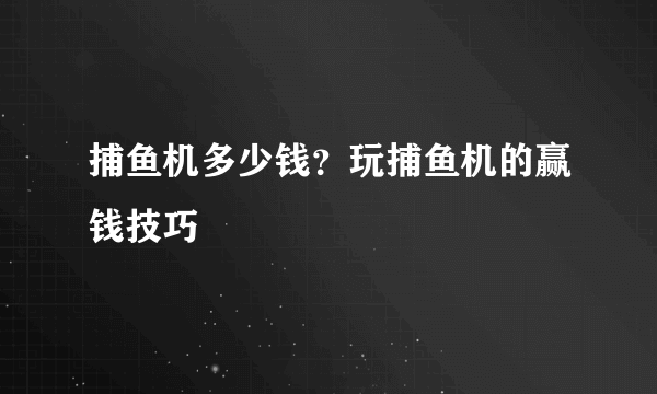 捕鱼机多少钱？玩捕鱼机的赢钱技巧