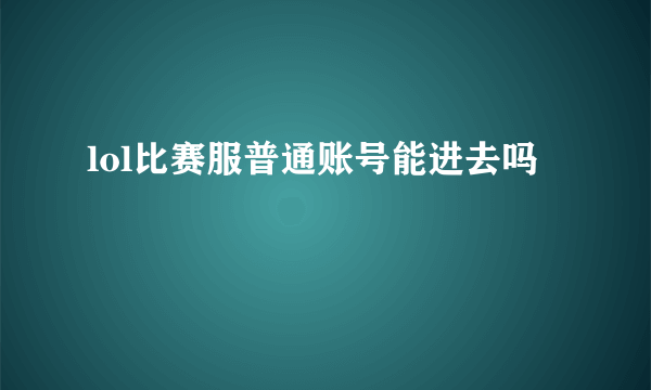 lol比赛服普通账号能进去吗