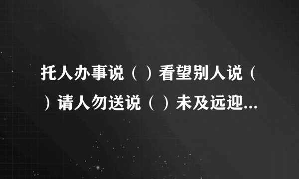 托人办事说（）看望别人说（）请人勿送说（）未及远迎说（）等候客人说（）无暇陪客说（）陪伴朋友说（）？