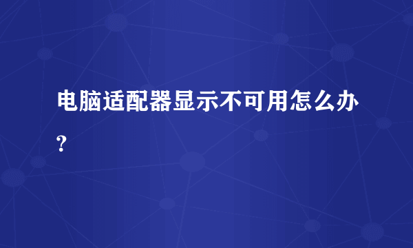 电脑适配器显示不可用怎么办？