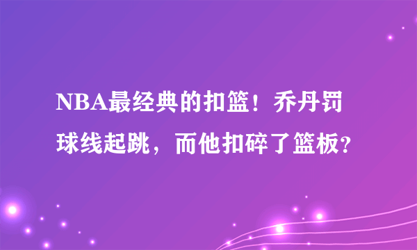 NBA最经典的扣篮！乔丹罚球线起跳，而他扣碎了篮板？