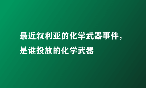 最近叙利亚的化学武器事件，是谁投放的化学武器