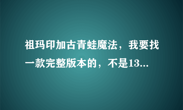 祖玛印加古青蛙魔法，我要找一款完整版本的，不是13大关的那种。