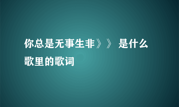 你总是无事生非》》 是什么歌里的歌词