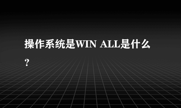 操作系统是WIN ALL是什么？