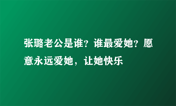 张璐老公是谁？谁最爱她？愿意永远爱她，让她快乐