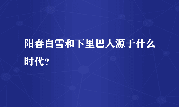 阳春白雪和下里巴人源于什么时代？