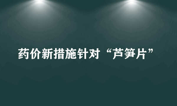 药价新措施针对“芦笋片”