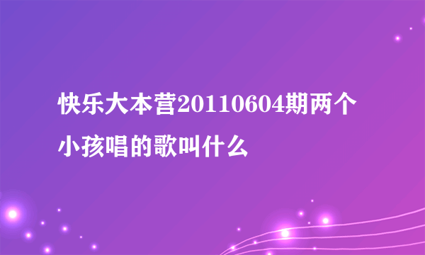 快乐大本营20110604期两个小孩唱的歌叫什么