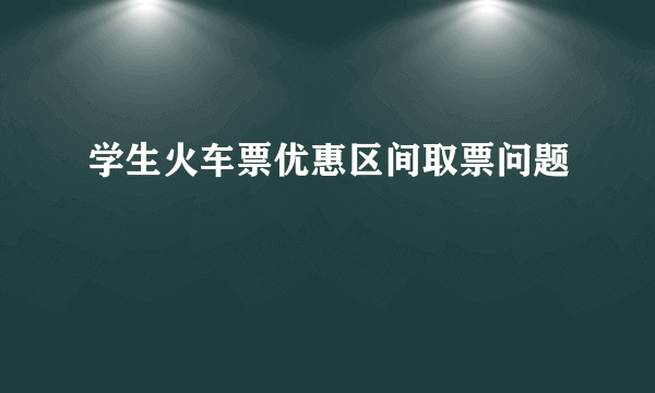 学生火车票优惠区间取票问题