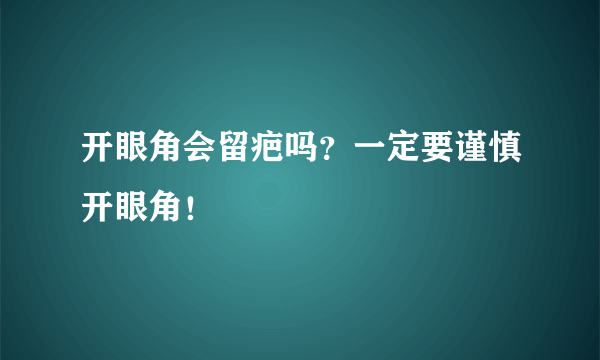 开眼角会留疤吗？一定要谨慎开眼角！