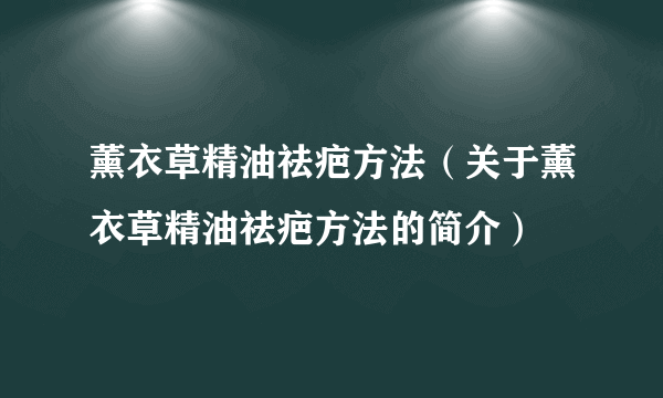 薰衣草精油祛疤方法（关于薰衣草精油祛疤方法的简介）