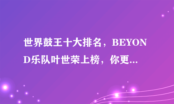 世界鼓王十大排名，BEYOND乐队叶世荣上榜，你更喜欢哪位